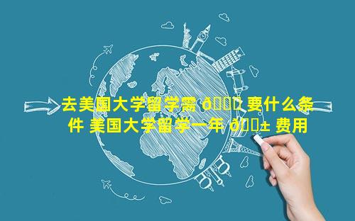 去美国大学留学需 🐋 要什么条件 美国大学留学一年 🐱 费用